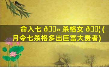 命入七 🌻 杀格女 🐦 (月令七杀格多出巨富大贵者)